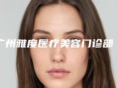 广州雅度医疗美容门诊部价格价位表2025更新发布-王晓杰医生介绍