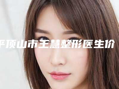 平顶山市王慧整形医生价格表(费用)名单
