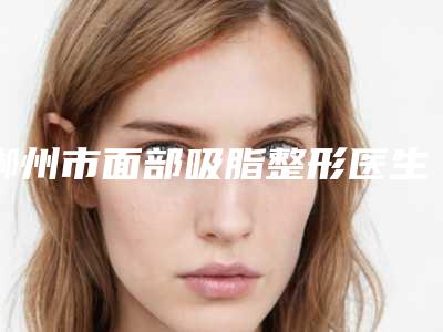 郴州市面部吸脂整形医生排名榜top10最新排序公布-李晋红医生强势入围_技术保障