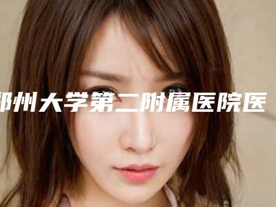 郑州大学第二附属医院医疗美容科咋地好不好-推荐金多严医生,李京医生,陈三群医生