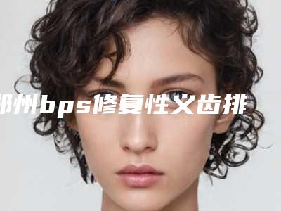 郑州bps修复性义齿排名前十齿科医院,供你参考