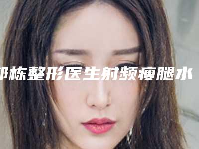 郭栋整形医生射频瘦腿水平怎么样射频瘦腿案例术后、医生真实评价、个人资料介绍