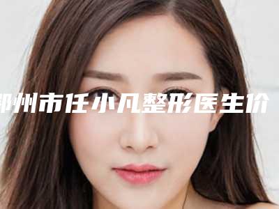 鄂州市任小凡整形医生价格(费用)清单新版上线