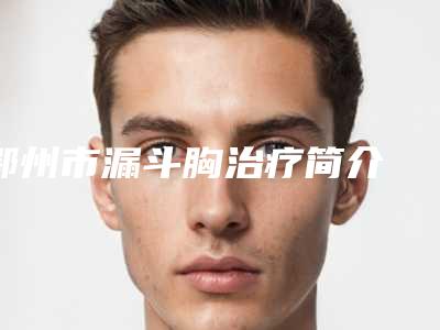 鄂州市漏斗胸治疗简介 价格表-鄂州市漏斗胸治疗价格行情