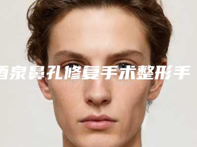 酒泉鼻孔修复手术整形手术多久能出效果