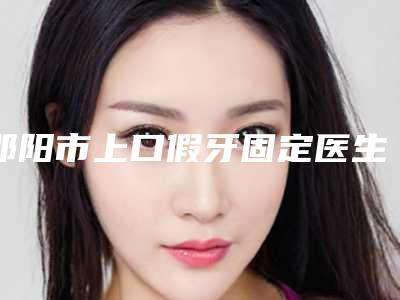 邵阳市上口假牙固定医生在榜清单前十强规模对比-邵阳市上口假牙固定口腔医生