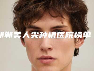 邯郸美人尖种植医院榜单top10,邯郸现代丽人整形医院成为榜首,第二名特别实惠
