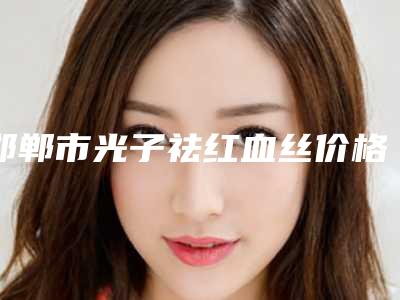 邯郸市光子祛红血丝价格费用查询(8月-3月均价为:1842元)