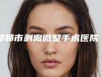 邯郸市剥离微整手术医院上榜名单前十名实力解读（虞美人整形美容排在前七位）