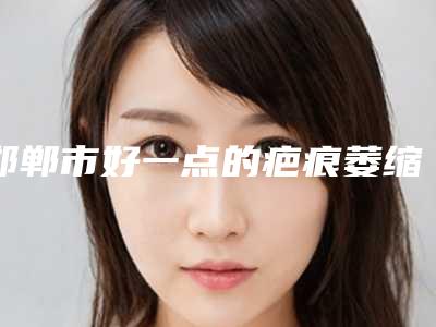 邯郸市好一点的疤痕萎缩修复医院(邯郸京美医疗整形美容门诊部领衔榜首)