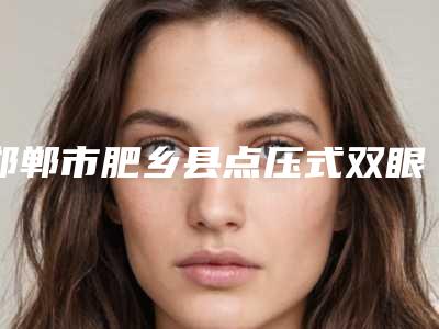 邯郸市肥乡县点压式双眼皮个个都是品牌医生「2025年邯郸市肥乡县点压式双眼皮整形机构排名榜」