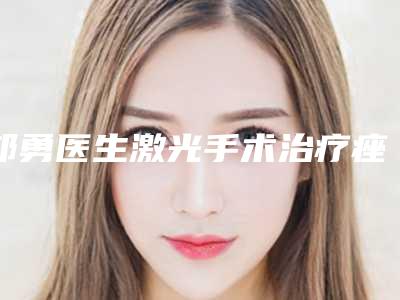 邝勇医生激光手术治疗痤疮案例-价格(价目)表首先曝光