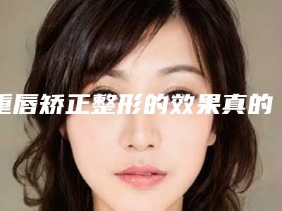 重唇矫正整形的效果真的那么神奇-重唇矫正做几次才能达到好的效果