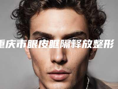重庆市眼皮眶隔释放整形美容医院(重庆嘉龄晶肤医疗美容诊所颇负盛名)