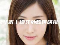 金华市上槽牙外翻医院排行前十名名单揭秘（金华蓝鲸口腔门诊部诊所实力不俗）