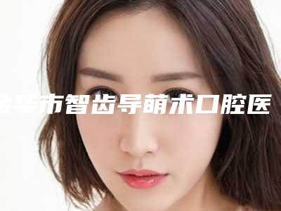 金华市智齿导萌术口腔医生在榜清单前十强名单整理好了-金华市智齿导萌术医生口碑出炉了