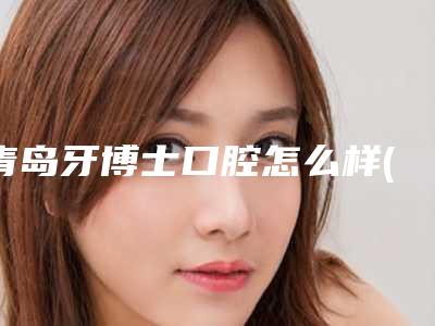 青岛牙博士口腔怎么样(牙博士口腔医院青岛)