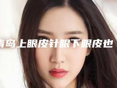 青岛上眼皮针眼下眼皮也肿的过程及效果是什么样的
