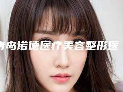 青岛诺德医疗美容整形医院,东营科颜医疗美容诊所技术大比拼
