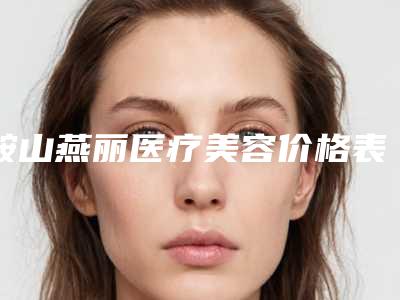 鞍山燕丽医疗美容价格表项目在线查询附改变两边脸不对称案例