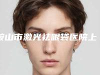 鞍山市激光祛眼袋医院上榜清单top10谁实力强（鞍山市激光祛眼袋整形医院）