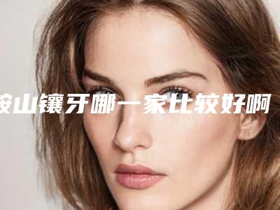 鞍山镶牙哪一家比较好啊(鞍山镶牙哪一家比较好一点)