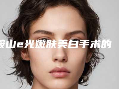 鞍山e光嫩肤美白手术的费用大约是多少