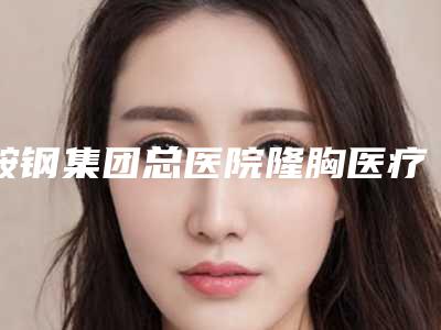 鞍钢集团总医院隆胸医疗美容医院价格(收费标准)概览-手术削骨瘦脸案例