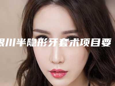 银川半隐形牙套术项目要多少钱