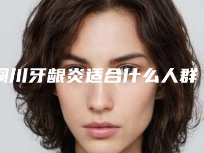 铜川牙龈炎适合什么人群,有风险吗