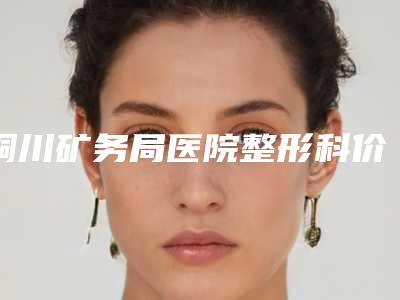 铜川矿务局医院整形科价格收费表价目详细曝光一览附国内丰胸案例