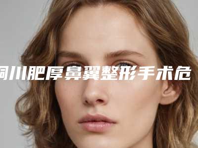 铜川肥厚鼻翼整形手术危害有哪些症状