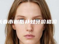 长春市树脂补蛀牙价格价位表你知道吗-长春市树脂补蛀牙价格