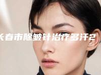 长春市除皱针治疗多汗2025价目表免费公示-长春市除皱针治疗多汗均价为4374元