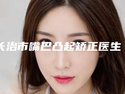 长治市嘴巴凸起矫正医生上榜清单前十佳排名公布-长治市王佳琦口腔医生
