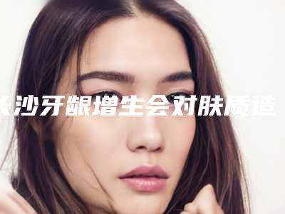 长沙牙龈增生会对肤质造成什么影响吗