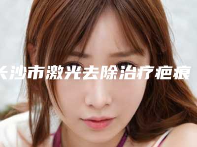 长沙市激光去除治疗疤痕医生在榜名单都是出名靠谱的专位-刘凤医生上榜_一起来看