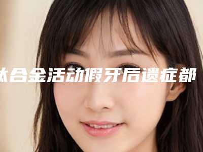 钛合金活动假牙后遗症都有哪些表现