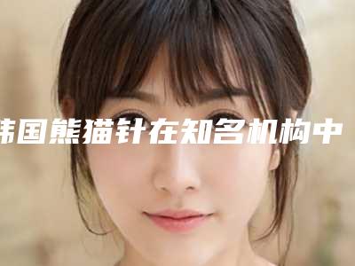 韩国熊猫针在知名机构中的应用及优势