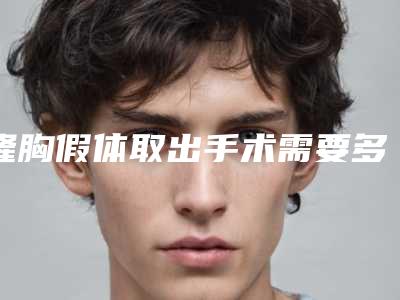 隆胸假体取出手术需要多少花费(隆胸假体取出需要多少费用)