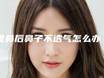 隆鼻后鼻子不透气怎么办,隆鼻后鼻子不通气正常吗文峰注射隆鼻有危险吗!