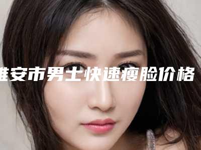 雅安市男士快速瘦脸价格收费表热门全新一览-雅安市男士快速瘦脸费用是多少啊