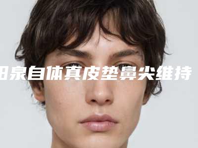 阳泉自体真皮垫鼻尖维持多久
