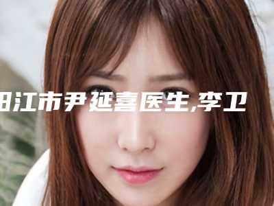 阳江市尹延喜医生,李卫锋医生2025排名实力PK