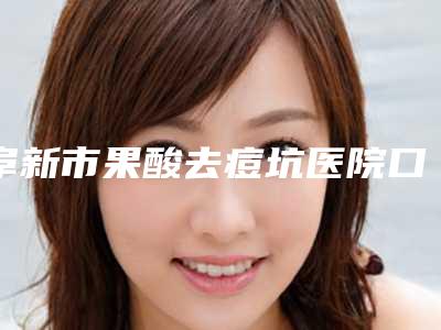 阜新市果酸去痘坑医院口碑排行前十佳名单分享-阜新新百丽医疗美容绝不踩雷