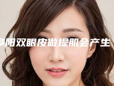 阜阳双眼皮做提肌会产生哪些后遗症