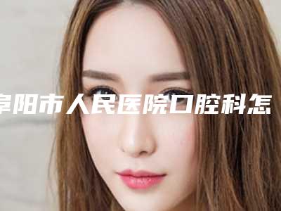 阜阳市人民医院口腔科怎么样-价格表(费用)详细介绍