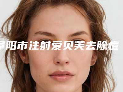 阜阳市注射爱贝芙去除痘疤整形外科价格表盘点(2025年01月31日注射爱贝芙去除痘疤均价为：11241元)