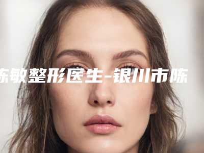 陈敏整形医生-银川市陈敏医生鼻治疗腺体样肥大治是当地优质医生