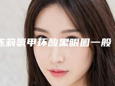 陈莉氨甲环酸黑眼圈一般维持多久